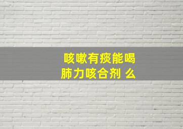 咳嗽有痰能喝肺力咳合剂 么